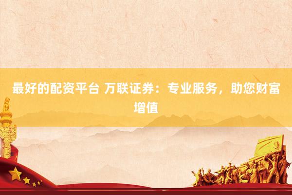 最好的配资平台 万联证券：专业服务，助您财富增值