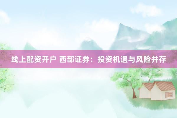 线上配资开户 西部证券：投资机遇与风险并存