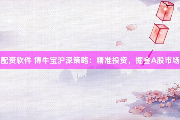 配资软件 博牛宝沪深策略：精准投资，掘金A股市场