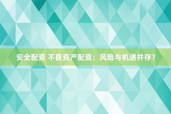 安全配资 不良资产配资：风险与机遇并存？