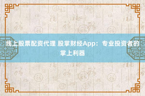 线上股票配资代理 股掌财经App：专业投资者的掌上利器