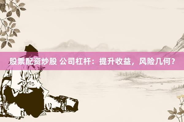 股票配资炒股 公司杠杆：提升收益，风险几何？