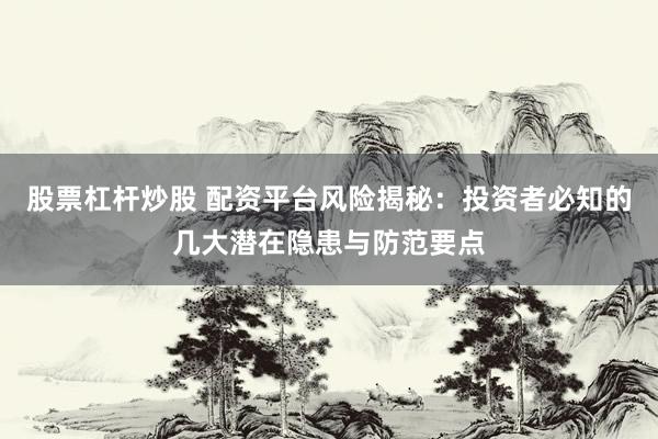 股票杠杆炒股 配资平台风险揭秘：投资者必知的几大潜在隐患与防范要点