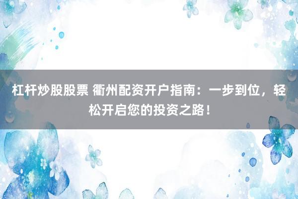 杠杆炒股股票 衢州配资开户指南：一步到位，轻松开启您的投资之路！
