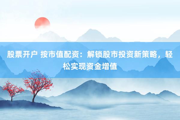 股票开户 按市值配资：解锁股市投资新策略，轻松实现资金增值