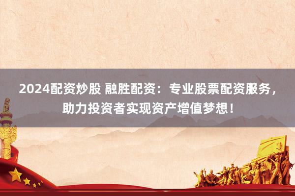 2024配资炒股 融胜配资：专业股票配资服务，助力投资者实现资产增值梦想！