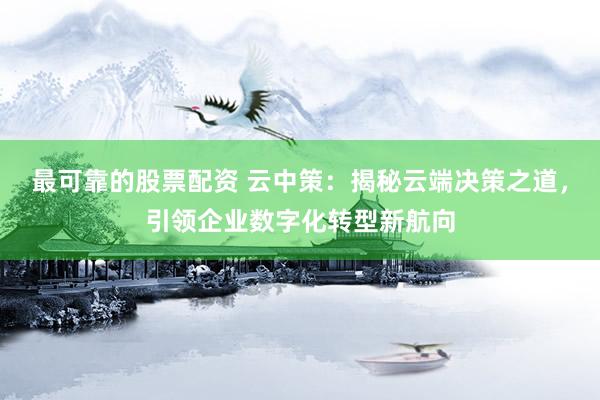 最可靠的股票配资 云中策：揭秘云端决策之道，引领企业数字化转型新航向