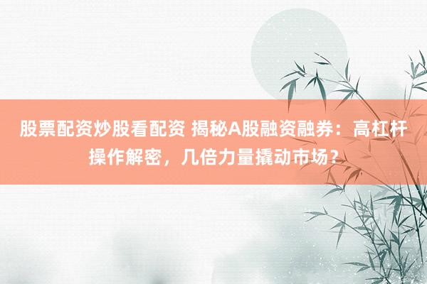 股票配资炒股看配资 揭秘A股融资融券：高杠杆操作解密，几倍力量撬动市场？