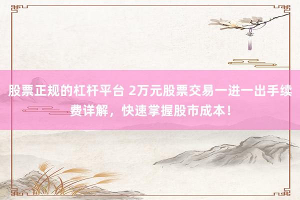 股票正规的杠杆平台 2万元股票交易一进一出手续费详解，快速掌握股市成本！
