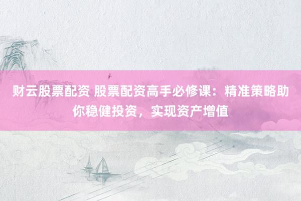 财云股票配资 股票配资高手必修课：精准策略助你稳健投资，实现资产增值
