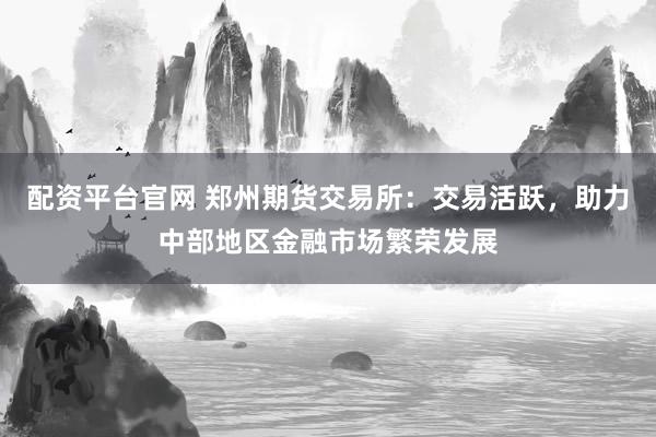 配资平台官网 郑州期货交易所：交易活跃，助力中部地区金融市场繁荣发展