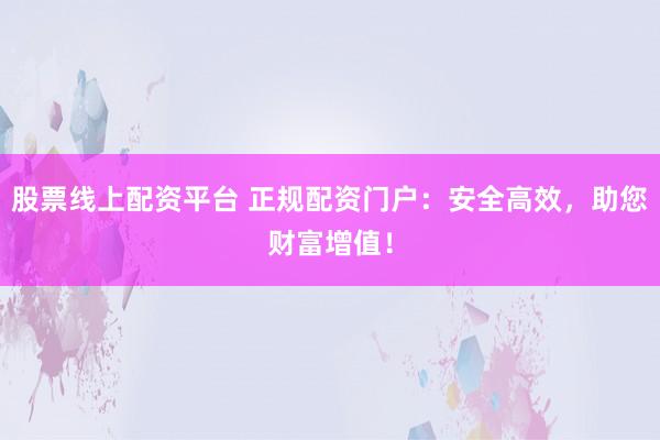 股票线上配资平台 正规配资门户：安全高效，助您财富增值！