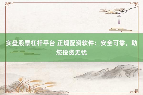 实盘股票杠杆平台 正规配资软件：安全可靠，助您投资无忧