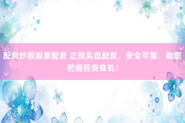 配资炒股股票配资 正规实盘配资，安全可靠，助您把握投资良机！
