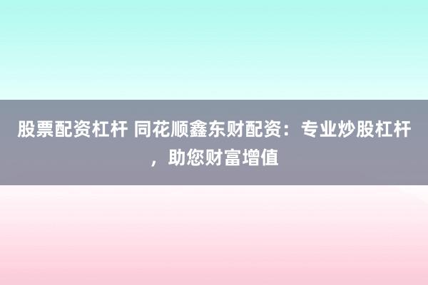 股票配资杠杆 同花顺鑫东财配资：专业炒股杠杆，助您财富增值