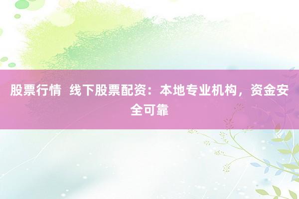 股票行情  线下股票配资：本地专业机构，资金安全可靠