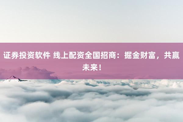 证券投资软件 线上配资全国招商：掘金财富，共赢未来！