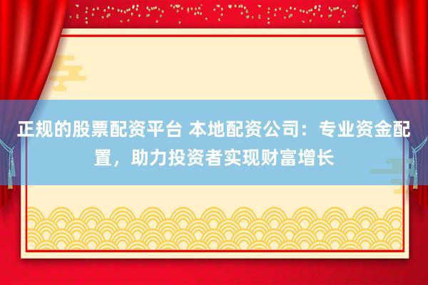 正规的股票配资平台 本地配资公司：专业资金配置，助力投资者实现财富增长