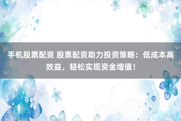 手机股票配资 股票配资助力投资策略：低成本高效益，轻松实现资金增值！