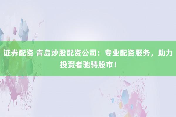 证券配资 青岛炒股配资公司：专业配资服务，助力投资者驰骋股市！
