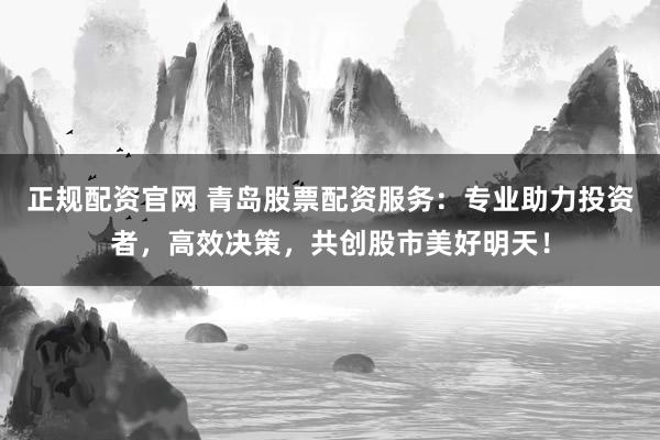正规配资官网 青岛股票配资服务：专业助力投资者，高效决策，共创股市美好明天！
