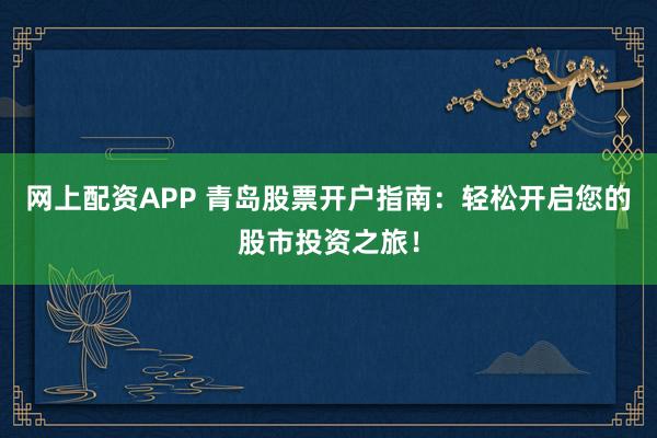 网上配资APP 青岛股票开户指南：轻松开启您的股市投资之旅！