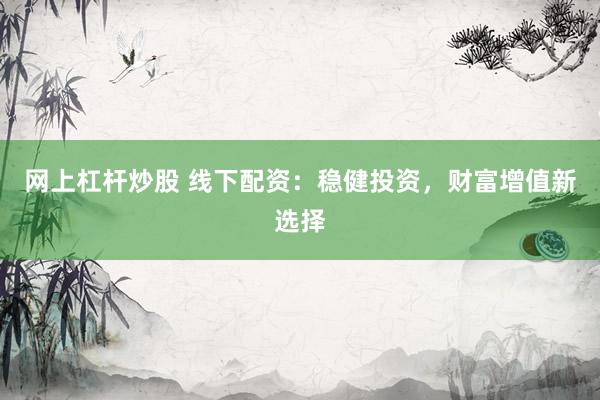 网上杠杆炒股 线下配资：稳健投资，财富增值新选择