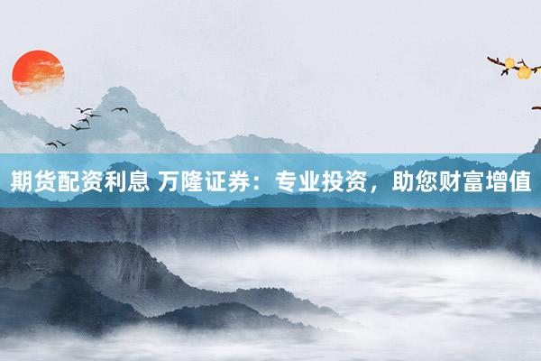 期货配资利息 万隆证券：专业投资，助您财富增值