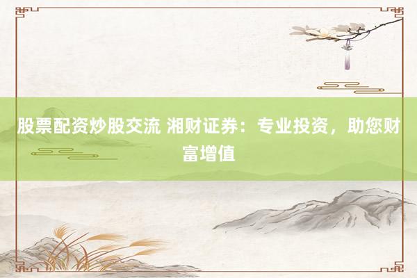 股票配资炒股交流 湘财证券：专业投资，助您财富增值
