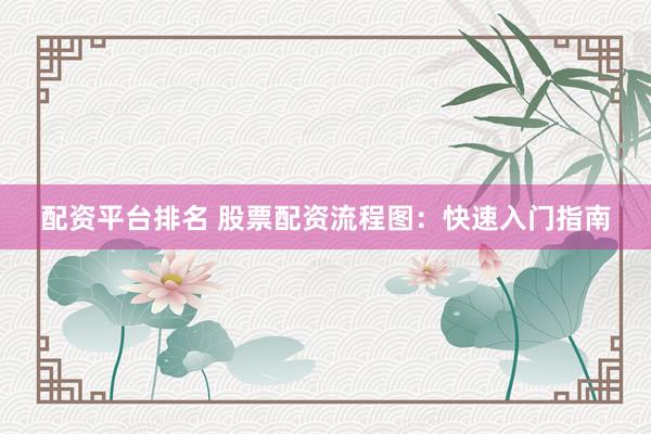 配资平台排名 股票配资流程图：快速入门指南