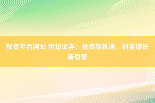 配资平台网址 世纪证券：投资新机遇，财富增长新引擎