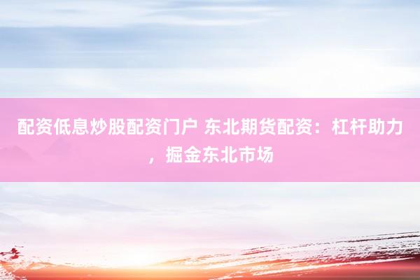 配资低息炒股配资门户 东北期货配资：杠杆助力，掘金东北市场