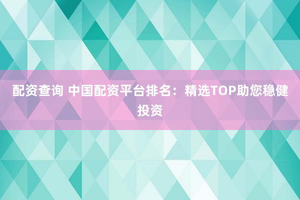 配资查询 中国配资平台排名：精选TOP助您稳健投资