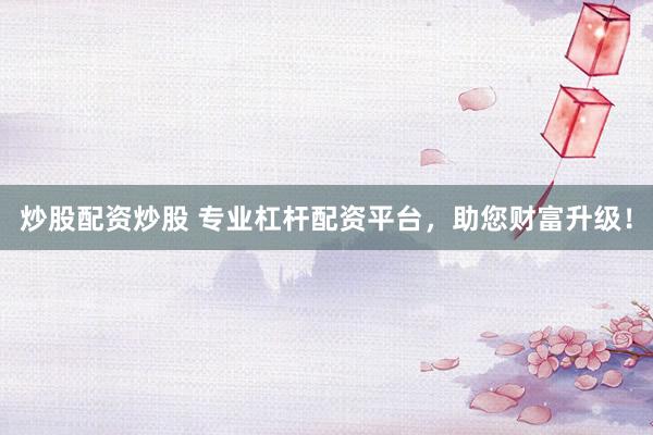 炒股配资炒股 专业杠杆配资平台，助您财富升级！