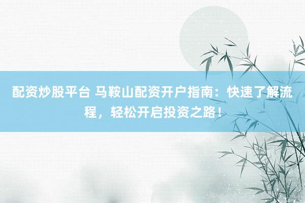 配资炒股平台 马鞍山配资开户指南：快速了解流程，轻松开启投资之路！