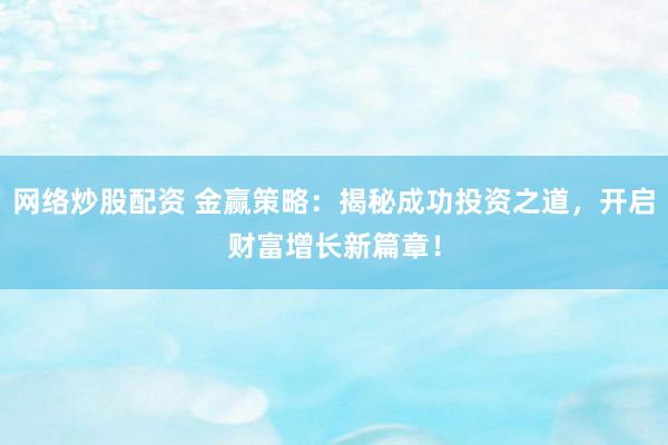 网络炒股配资 金赢策略：揭秘成功投资之道，开启财富增长新篇章！