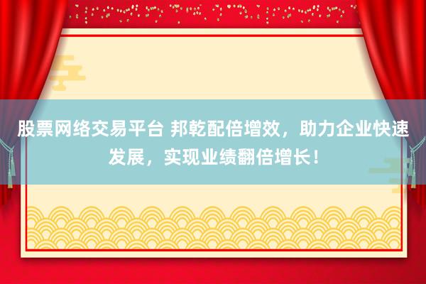 股票网络交易平台 邦乾配倍增效，助力企业快速发展，实现业绩翻倍增长！