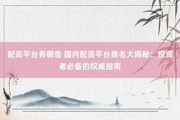 配资平台有哪些 国内配资平台排名大揭秘：投资者必备的权威指南
