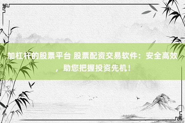 加杠杆的股票平台 股票配资交易软件：安全高效，助您把握投资先机！
