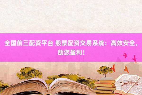全国前三配资平台 股票配资交易系统：高效安全，助您盈利！
