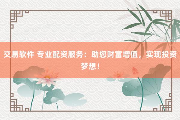 交易软件 专业配资服务：助您财富增值，实现投资梦想！