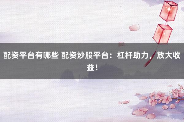 配资平台有哪些 配资炒股平台：杠杆助力，放大收益！