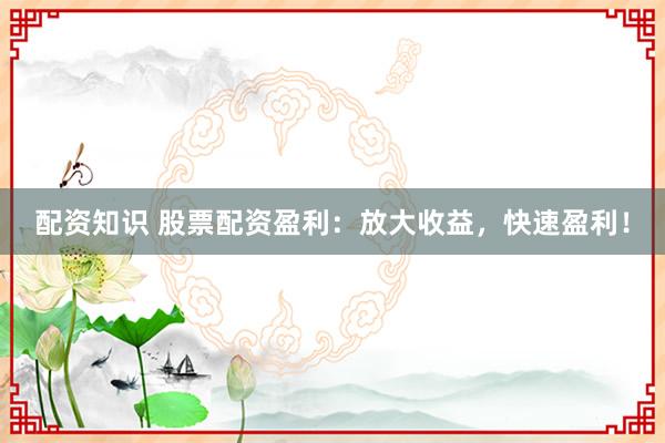 配资知识 股票配资盈利：放大收益，快速盈利！
