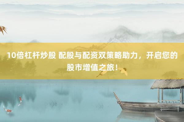 10倍杠杆炒股 配股与配资双策略助力，开启您的股市增值之旅！