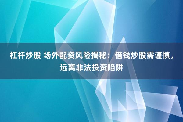 杠杆炒股 场外配资风险揭秘：借钱炒股需谨慎，远离非法投资陷阱