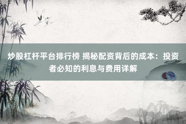 炒股杠杆平台排行榜 揭秘配资背后的成本：投资者必知的利息与费用详解