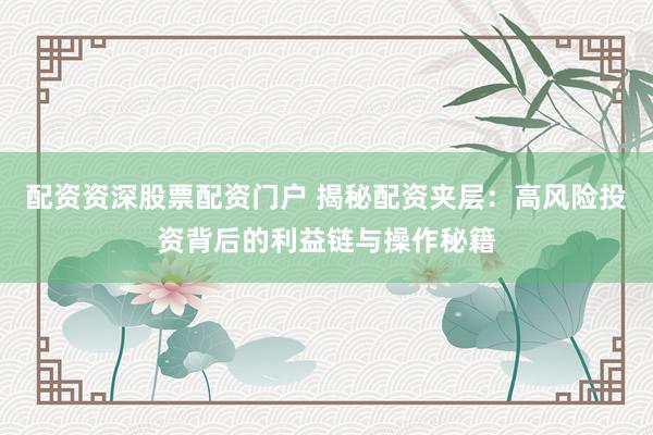 配资资深股票配资门户 揭秘配资夹层：高风险投资背后的利益链与操作秘籍