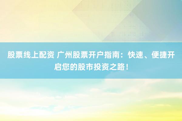 股票线上配资 广州股票开户指南：快速、便捷开启您的股市投资之路！