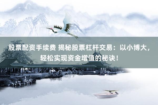 股票配资手续费 揭秘股票杠杆交易：以小博大，轻松实现资金增值的秘诀！