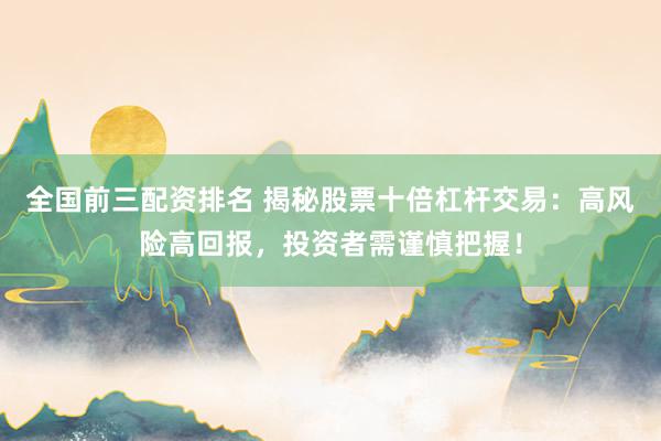全国前三配资排名 揭秘股票十倍杠杆交易：高风险高回报，投资者需谨慎把握！
